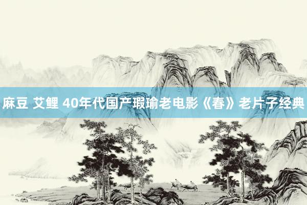 麻豆 艾鲤 40年代国产瑕瑜老电影《春》老片子经典