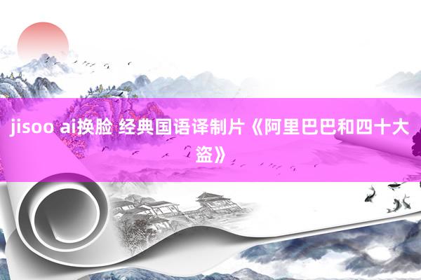 jisoo ai换脸 经典国语译制片《阿里巴巴和四十大盜》