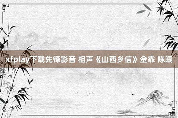 xfplay下载先锋影音 相声《山西乡信》金霏 陈曦
