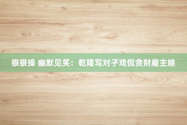 狠狠操 幽默见笑：乾隆写对子戏侃贪财雇主娘